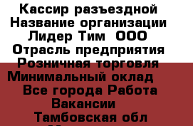 Кассир разъездной › Название организации ­ Лидер Тим, ООО › Отрасль предприятия ­ Розничная торговля › Минимальный оклад ­ 1 - Все города Работа » Вакансии   . Тамбовская обл.,Моршанск г.